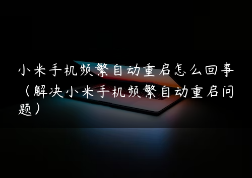 小米手机频繁自动重启怎么回事（解决小米手机频繁自动重启问题）