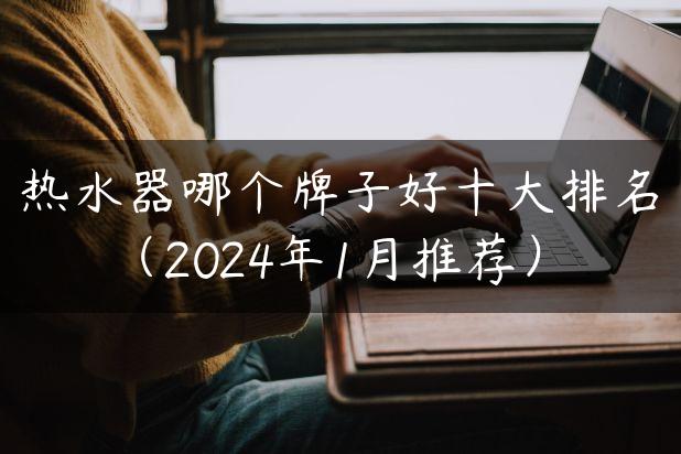 热水器哪个牌子好十大排名（2024年1月推荐）