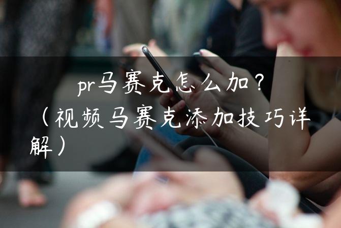 pr马赛克怎么加？（视频马赛克添加技巧详解）